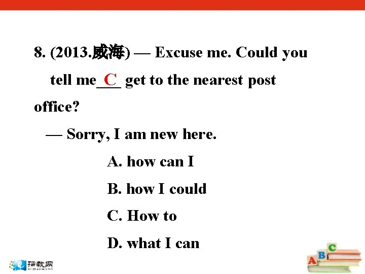 8. (2013. 威海) — Excuse me. Could you tell me___ C get to the