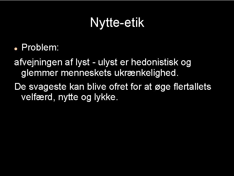Nytte-etik Problem: afvejningen af lyst - ulyst er hedonistisk og glemmer menneskets ukrænkelighed. De
