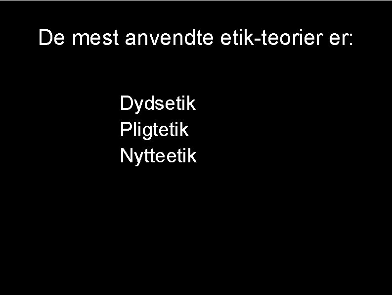 De mest anvendte etik-teorier er: • Dydsetik • Pligtetik • Nytteetik 