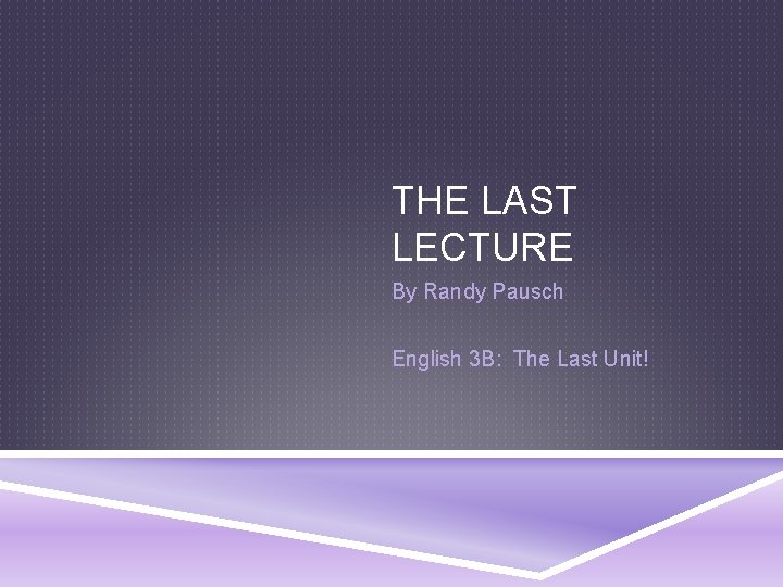 THE LAST LECTURE By Randy Pausch English 3 B: The Last Unit! 