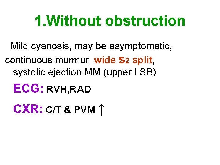 1. Without obstruction Mild cyanosis, may be asymptomatic, continuous murmur, wide s 2 split,