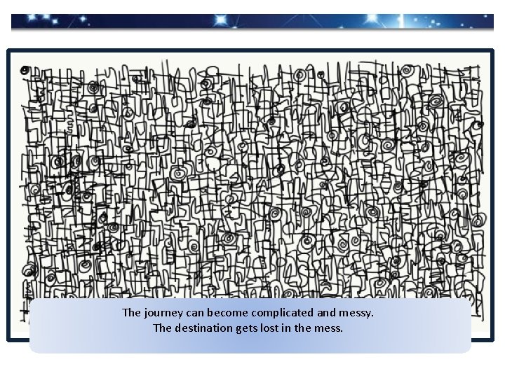 The journey can become complicated and messy. The destination gets lost in the mess.