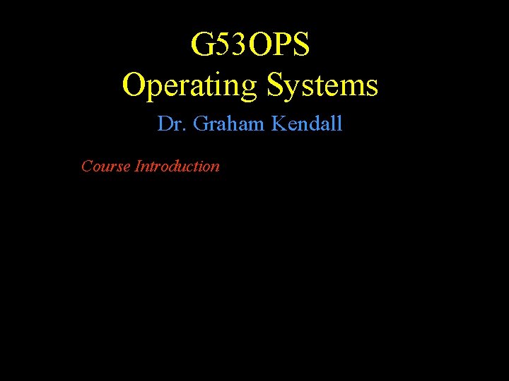 G 53 OPS Operating Systems Dr. Graham Kendall Course Introduction 