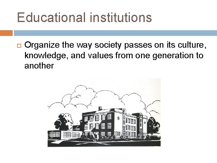 Educational institutions Organize the way society passes on its culture, knowledge, and values from