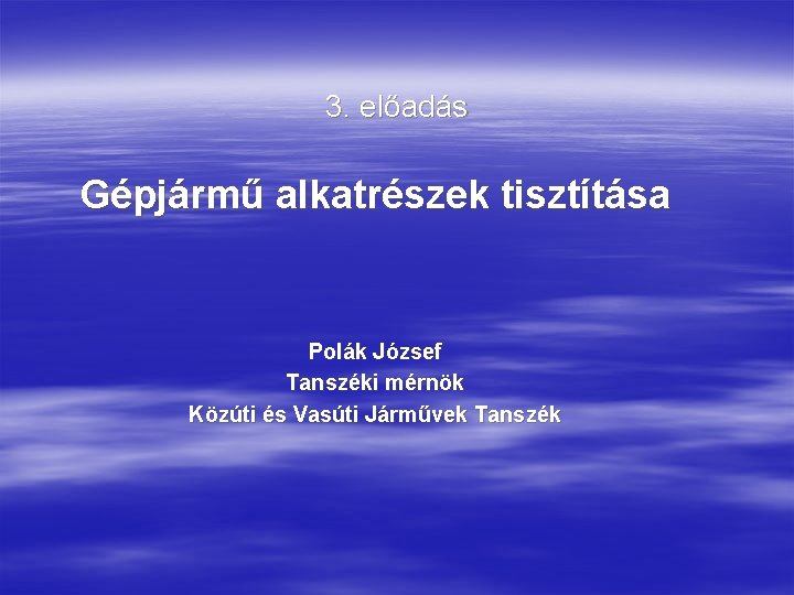 3. előadás Gépjármű alkatrészek tisztítása Polák József Tanszéki mérnök Közúti és Vasúti Járművek Tanszék