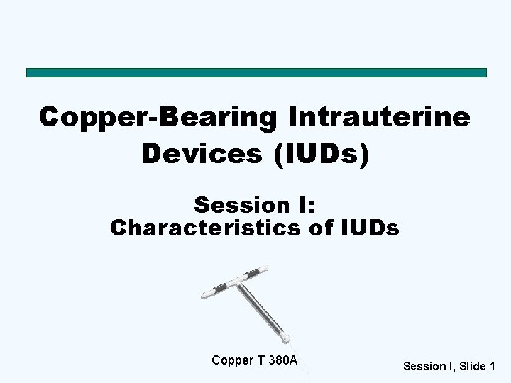 Copper-Bearing Intrauterine Devices (IUDs) Session I: Characteristics of IUDs Copper T 380 A Session