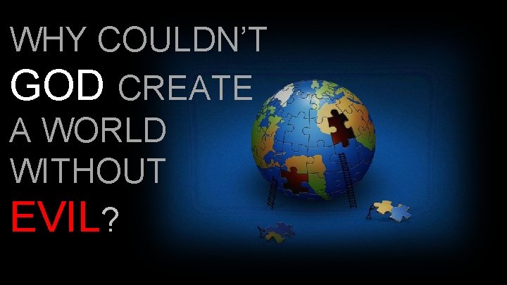 WHY COULDN’T GOD CREATE A WORLD WITHOUT EVIL? WHY COULDN’T GOD CREATE A WORLD WITHOUT EVIL?