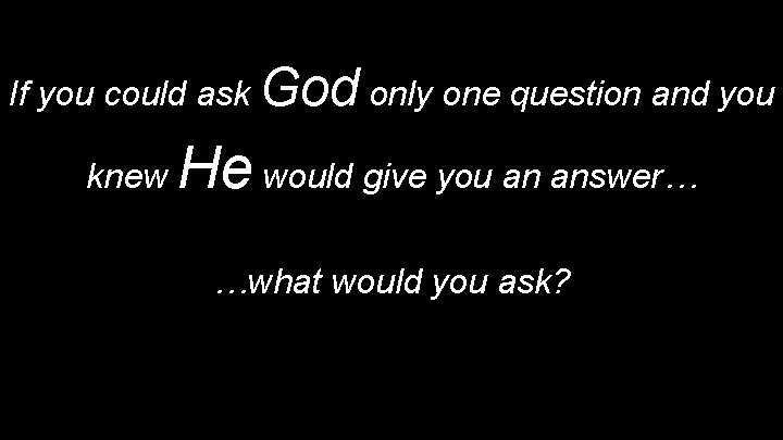 If you could ask God only one question and you knew He would give If you could ask God only one question and you knew He would give