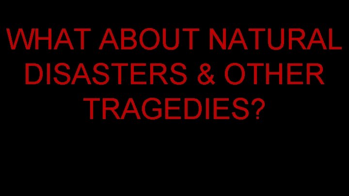 WHAT ABOUT NATURAL DISASTERS & OTHER TRAGEDIES? WHAT ABOUT NATURAL DISASTERS & OTHER TRAGEDIES?