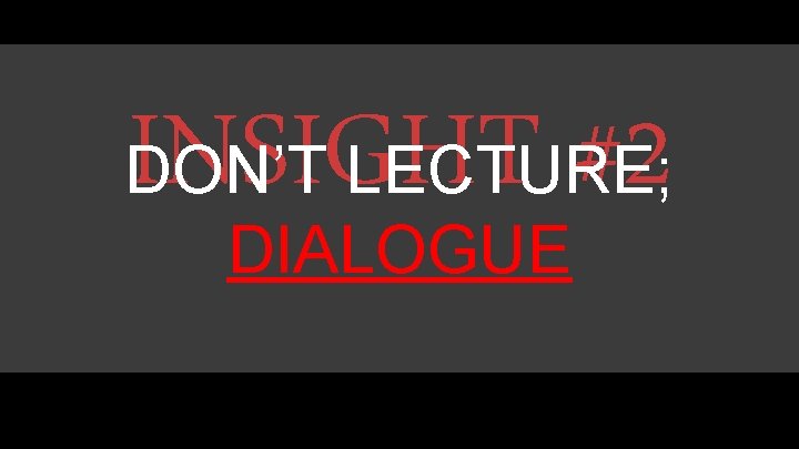 INSIGHT #2 DON’T LECTURE; DIALOGUE INSIGHT #2 DON’T LECTURE; DIALOGUE