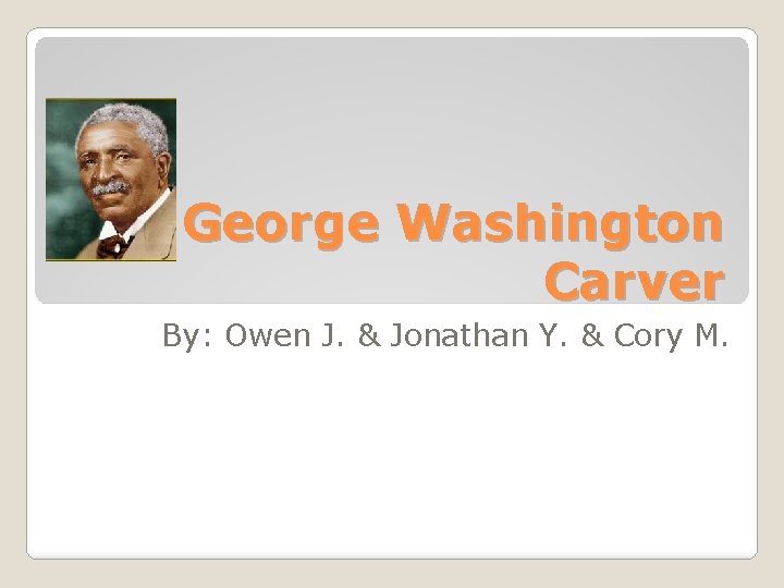George Washington Carver By: Owen J. & Jonathan Y. & Cory M. 