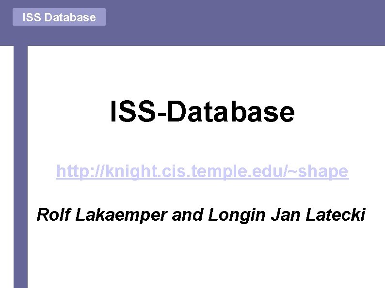 ISS Database ISS-Database http: //knight. cis. temple. edu/~shape Rolf Lakaemper and Longin Jan Latecki