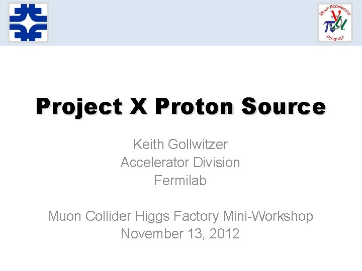Project X Proton Source Keith Gollwitzer Accelerator Division Fermilab Muon Collider Higgs Factory Mini-Workshop Project X Proton Source Keith Gollwitzer Accelerator Division Fermilab Muon Collider Higgs Factory Mini-Workshop