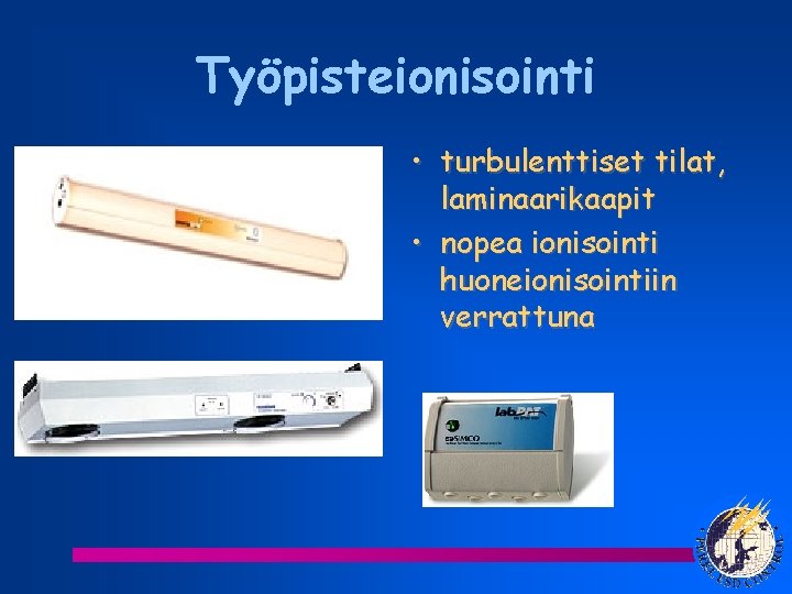 Työpisteionisointi • turbulenttiset tilat, laminaarikaapit • nopea ionisointi huoneionisointiin verrattuna 