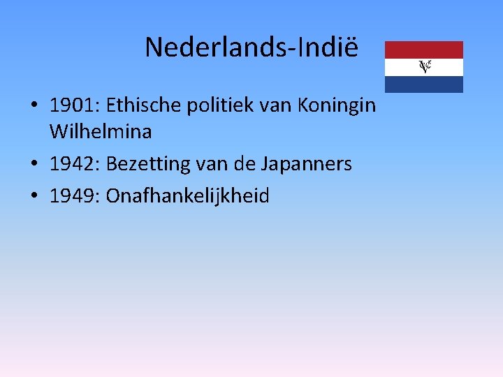 Nederlands-Indië • 1901: Ethische politiek van Koningin Wilhelmina • 1942: Bezetting van de Japanners