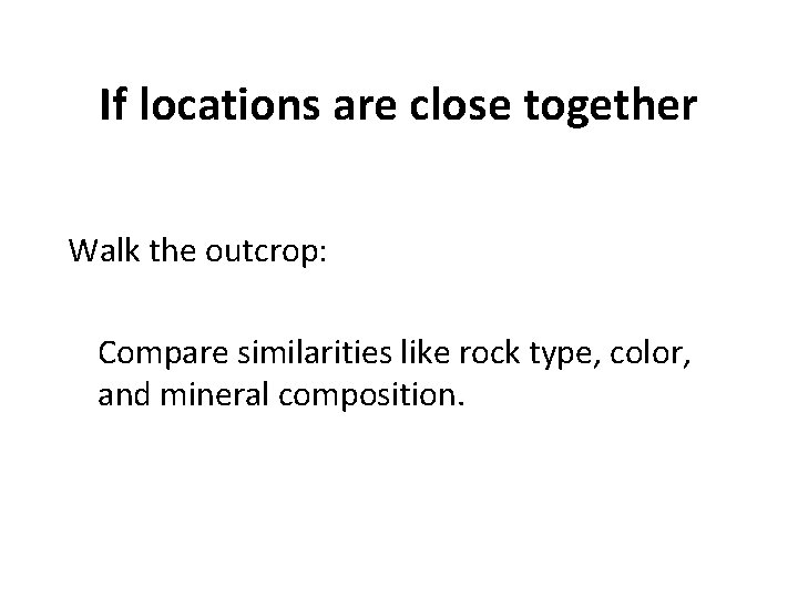 If locations are close together Walk the outcrop: Compare similarities like rock type, color,