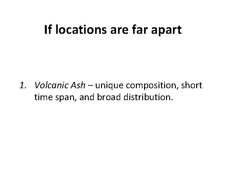If locations are far apart 1. Volcanic Ash – unique composition, short time span,
