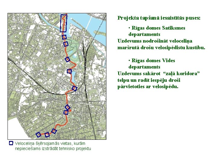 Projekta tapšanā iesaistītās puses: • Rīgas domes Satiksmes departaments Uzdevums nodrošināt veloceliņa maršrutā drošu