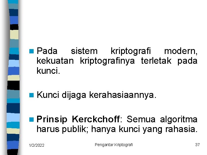 n Pada sistem kriptografi modern, kekuatan kriptografinya terletak pada kunci. n Kunci dijaga kerahasiaannya.