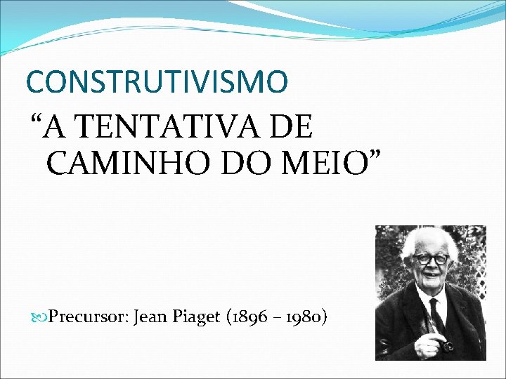 CONSTRUTIVISMO “A TENTATIVA DE CAMINHO DO MEIO” Precursor: Jean Piaget (1896 – 1980) 