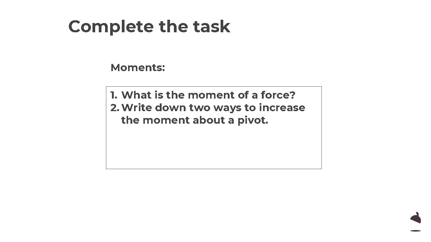 Complete the task Moments: 1. What is the moment of a force? 2. Write