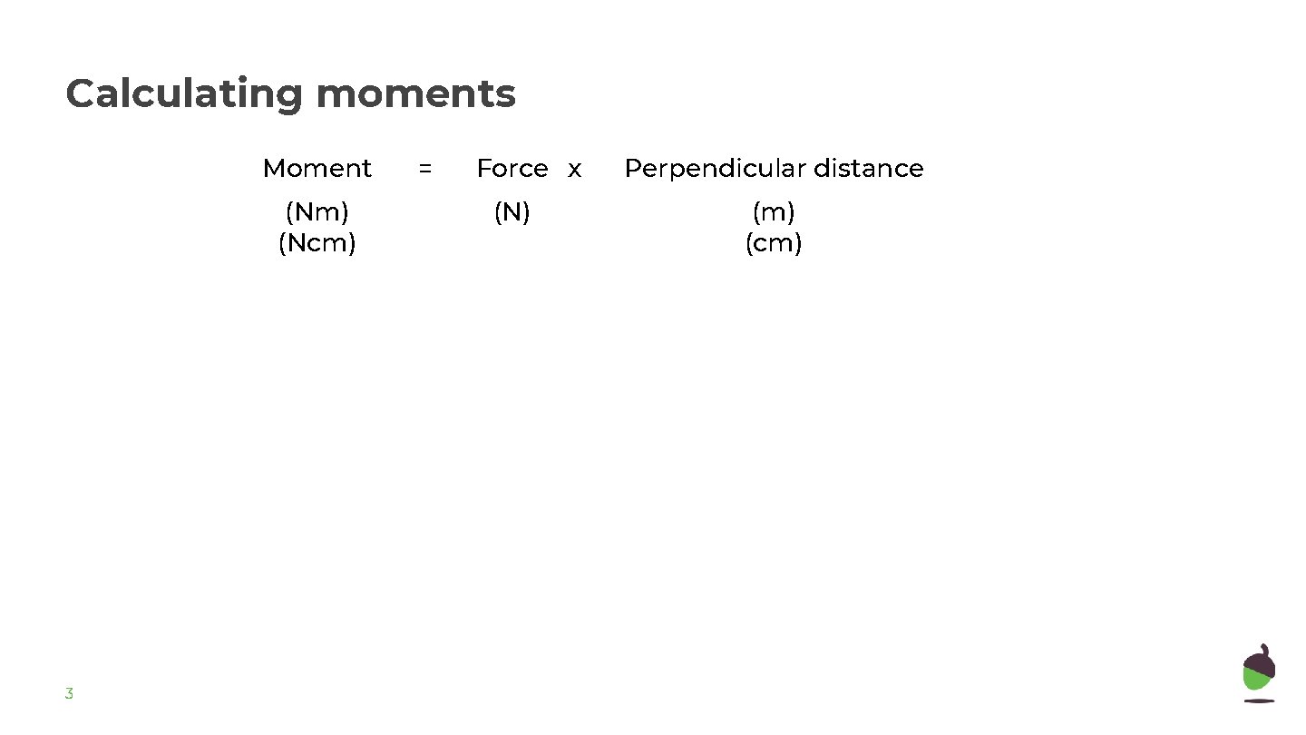 Calculating moments Moment (Nm) (Ncm) 3 = Force x (N) Perpendicular distance (m) (cm)