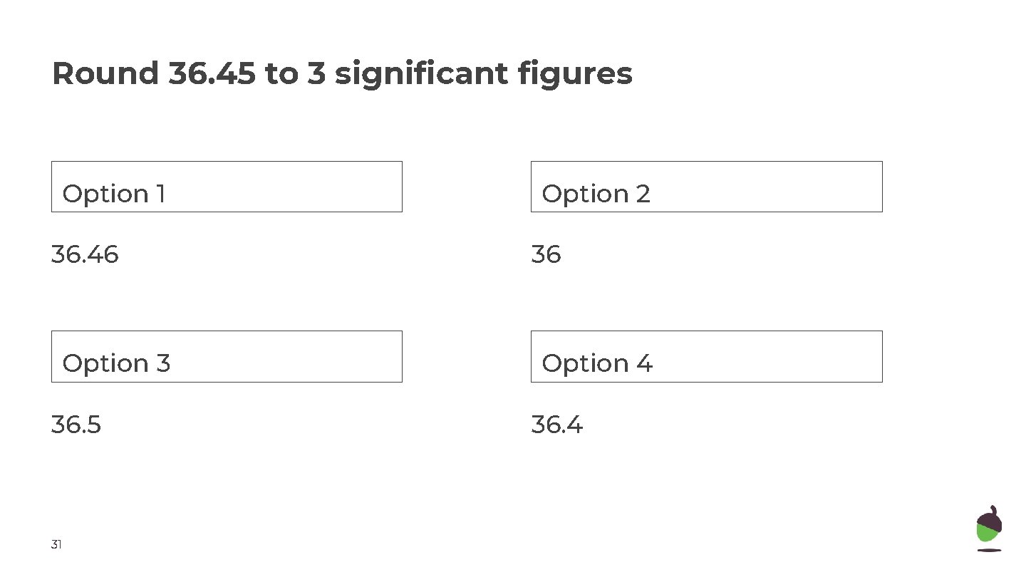 Round 36. 45 to 3 significant figures Option 1 Option 2 36. 46 36