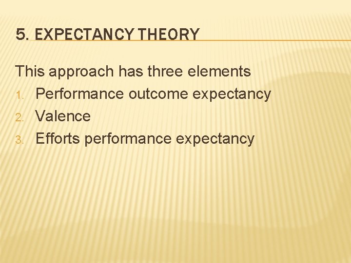 5. EXPECTANCY THEORY This approach has three elements 1. Performance outcome expectancy 2. Valence