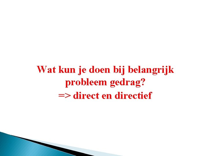 Wat kun je doen bij belangrijk probleem gedrag? => direct en directief 