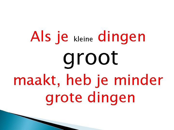 Als je kleine dingen groot maakt, heb je minder grote dingen 