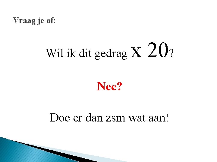 Vraag je af: Wil ik dit gedrag x 20? Nee? Doe er dan zsm