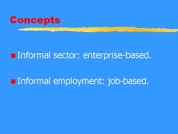 Concepts n Informal sector: enterprise-based. n Informal employment: job-based. 
