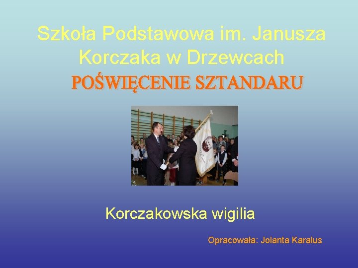 Szkoła Podstawowa im. Janusza Korczaka w Drzewcach Korczakowska wigilia Opracowała: Jolanta Karalus 