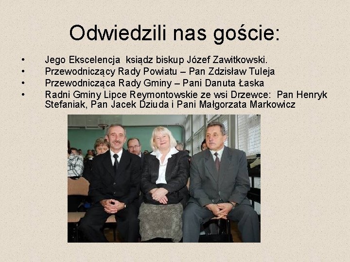Odwiedzili nas goście: • • Jego Ekscelencja ksiądz biskup Józef Zawitkowski. Przewodniczący Rady Powiatu Odwiedzili nas goście: • • Jego Ekscelencja ksiądz biskup Józef Zawitkowski. Przewodniczący Rady Powiatu