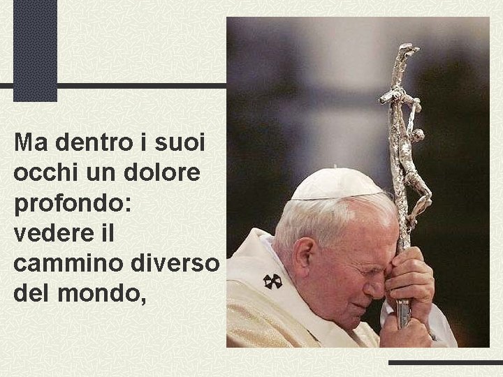 Ma dentro i suoi occhi un dolore profondo: vedere il cammino diverso del mondo,
