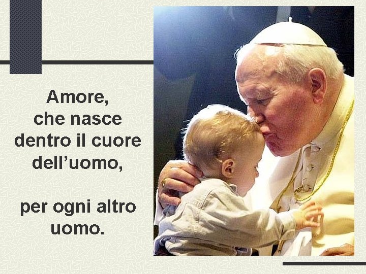 Amore, che nasce dentro il cuore dell’uomo, per ogni altro uomo. 
