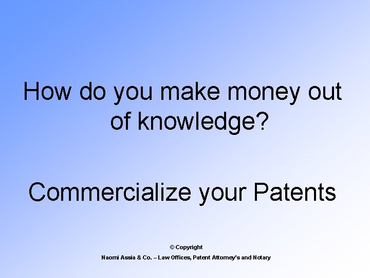 How do you make money out of knowledge? Commercialize your Patents © Copyright Naomi