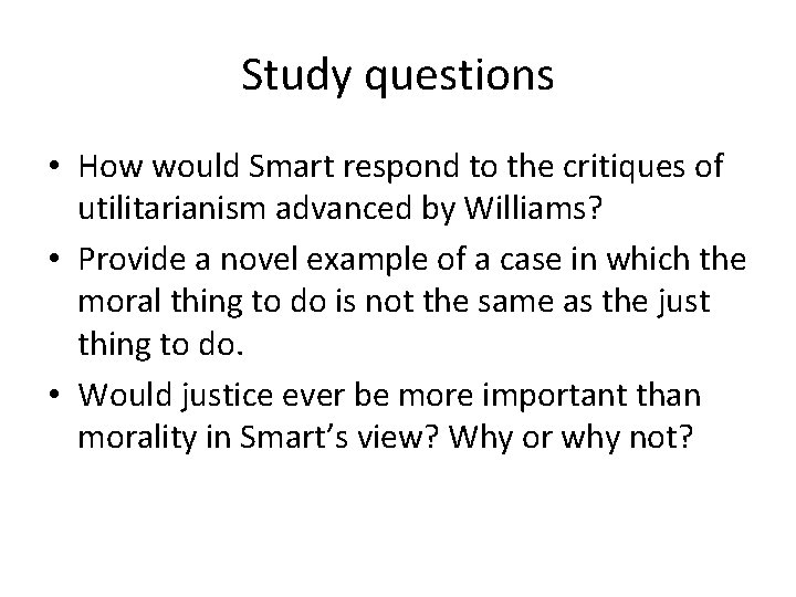 Study questions • How would Smart respond to the critiques of utilitarianism advanced by