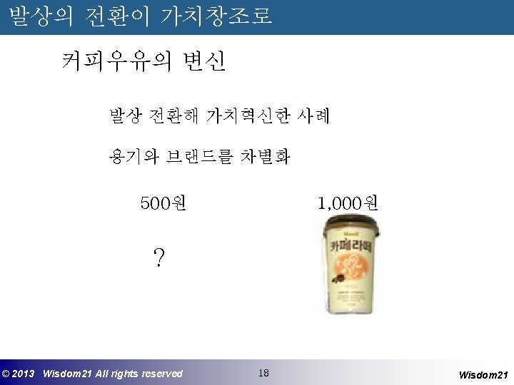 발상의 전환이 가치창조로 커피우유의 변신 발상 전환해 가치혁신한 사례 용기와 브랜드를 차별화 500원 1,