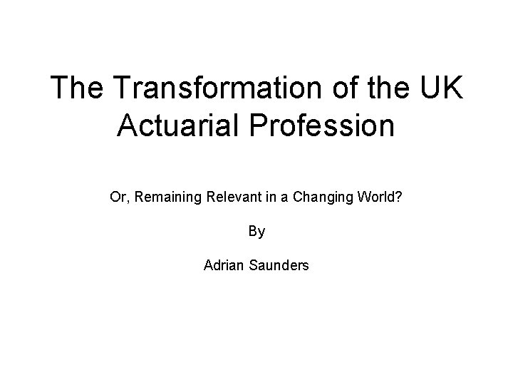 The Transformation of the UK Actuarial Profession Or, Remaining Relevant in a Changing World?