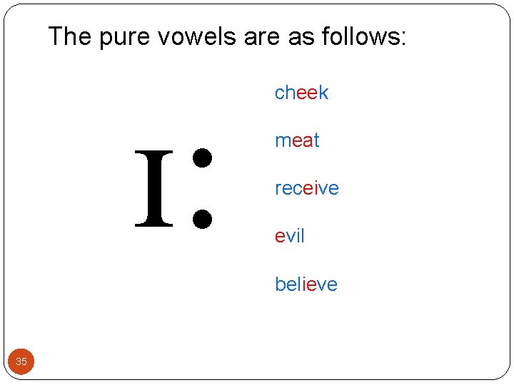The pure vowels are as follows: ɪ: cheek meat receive evil believe 35 