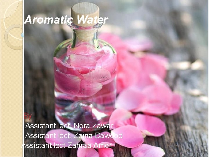 Aromatic Water By Assistant lect. Nora Zawar Assistant lect. Zeina Dawood Assistant lect Zahraa