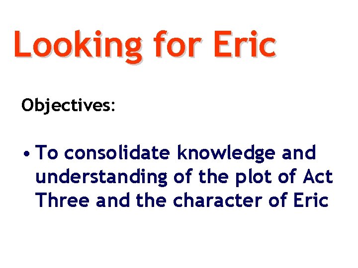 Looking for Eric Objectives: • To consolidate knowledge and understanding of the plot of