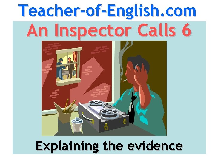 Teacher-of-English. com An Inspector Calls 6 Explaining the evidence 