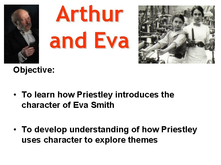 Arthur and Eva Objective: • To learn how Priestley introduces the character of Eva
