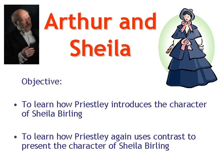 Arthur and Sheila Objective: • To learn how Priestley introduces the character of Sheila