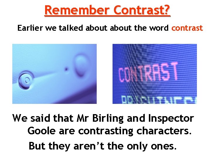 Remember Contrast? Earlier we talked about the word contrast We said that Mr Birling