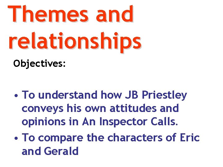 Themes and relationships Objectives: • To understand how JB Priestley conveys his own attitudes