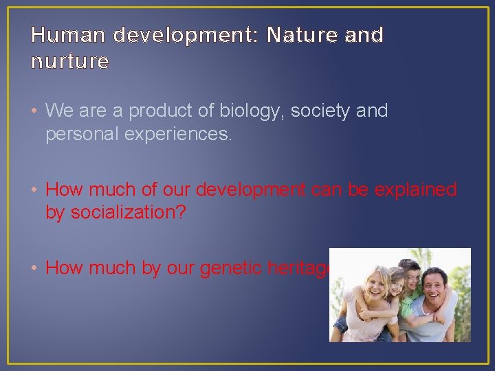 Human development: Nature and nurture • We are a product of biology, society and