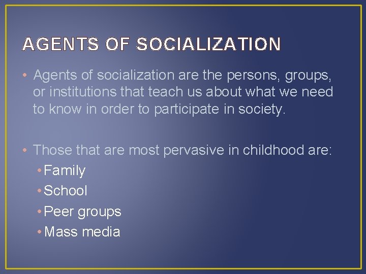 AGENTS OF SOCIALIZATION • Agents of socialization are the persons, groups, or institutions that